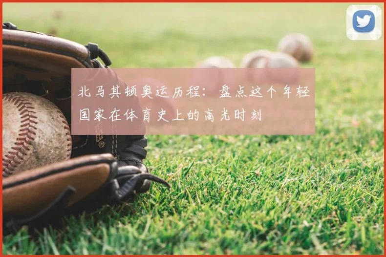 北马其顿奥运历程：盘点这个年轻国家在体育史上的高光时刻