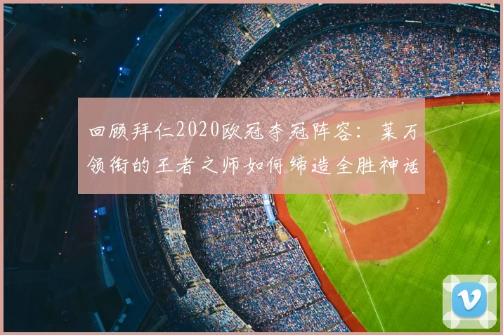回顾拜仁2020欧冠夺冠阵容：莱万领衔的王者之师如何缔造全胜神话？