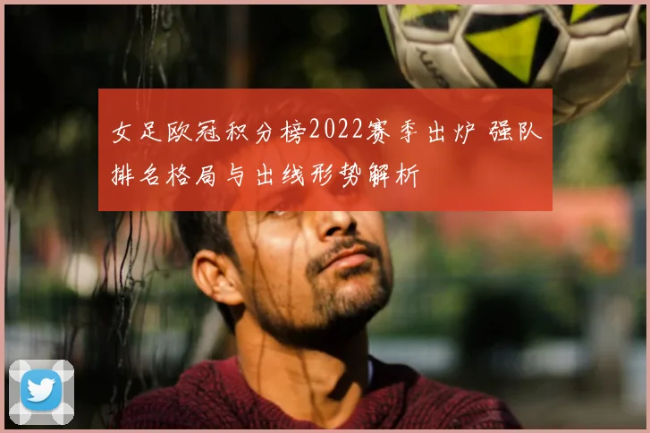 女足欧冠积分榜2022赛季出炉 强队排名格局与出线形势解析