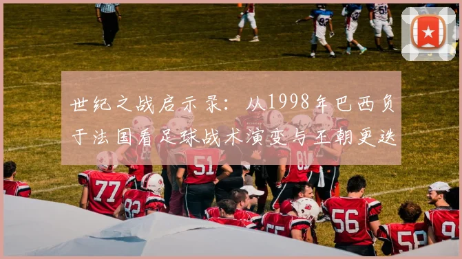 世纪之战启示录：从1998年巴西负于法国看足球战术演变与王朝更迭