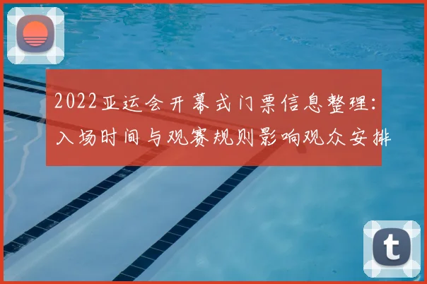 2022亚运会开幕式门票信息整理：入场时间与观赛规则影响观众安排