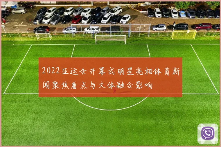2022亚运会开幕式明星亮相体育新闻聚焦看点与文体融合影响