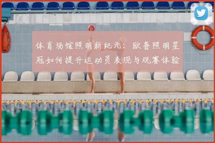 体育场馆照明新纪元：欧普照明星冠如何提升运动员表现与观赛体验
