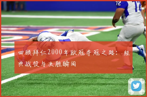 回顾拜仁2000年欧冠夺冠之路：经典战役与决胜瞬间