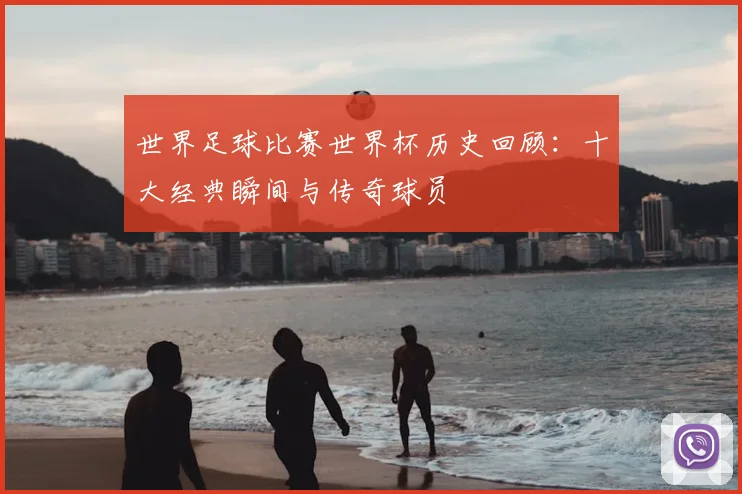 世界足球比赛世界杯历史回顾：十大经典瞬间与传奇球员
