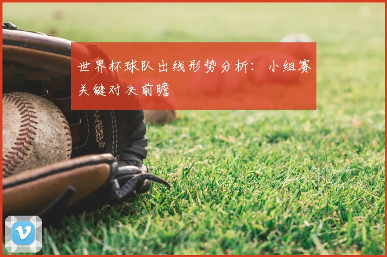 世界杯球队出线形势分析：小组赛关键对决前瞻