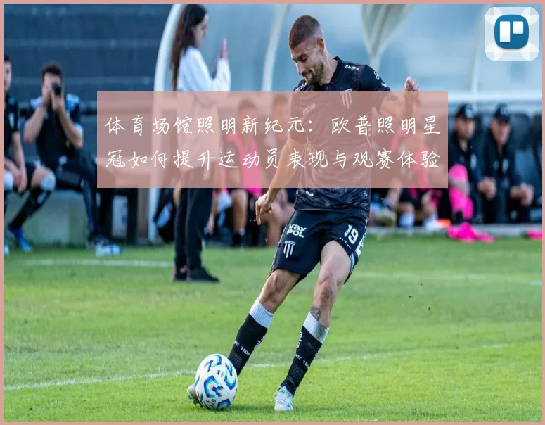 体育场馆照明新纪元：欧普照明星冠如何提升运动员表现与观赛体验