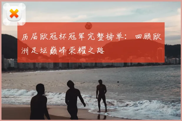 历届欧冠杯冠军完整榜单：回顾欧洲足坛巅峰荣耀之路