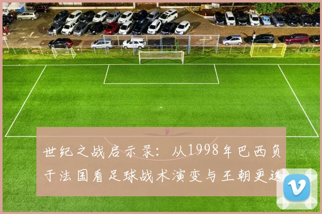 世纪之战启示录：从1998年巴西负于法国看足球战术演变与王朝更迭