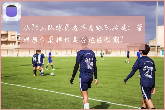 从76人队球员名单看球队构建：管理层今夏操作是否达成预期？