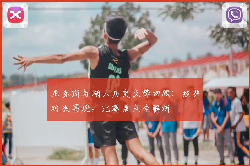 尼克斯与湖人历史交锋回顾：经典对决再现，比赛看点全解析