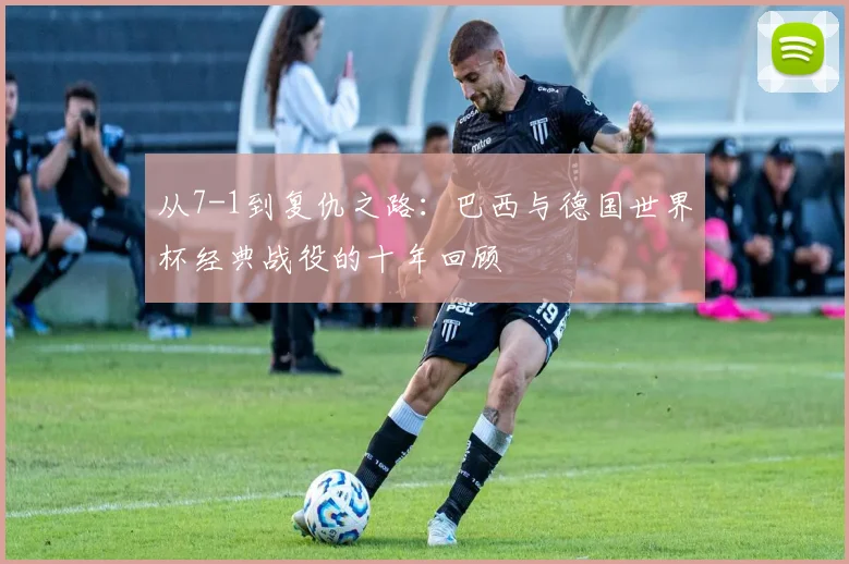 从7-1到复仇之路：巴西与德国世界杯经典战役的十年回顾