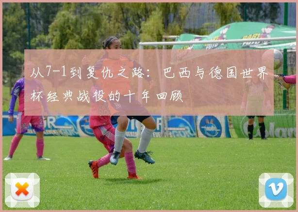 从7-1到复仇之路：巴西与德国世界杯经典战役的十年回顾